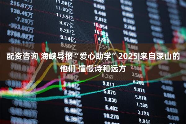 配资咨询 海峡导报“爱心助学”2025|来自深山的他们 憧憬诗和远方
