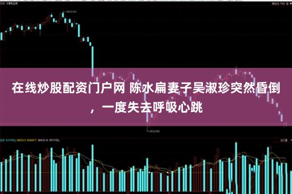 在线炒股配资门户网 陈水扁妻子吴淑珍突然昏倒，一度失去呼吸心跳