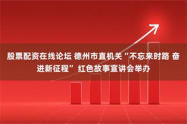 股票配资在线论坛 德州市直机关“不忘来时路 奋进新征程” 红色故事宣讲会举办