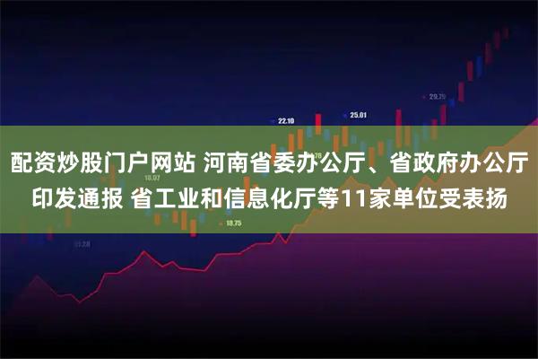 配资炒股门户网站 河南省委办公厅、省政府办公厅印发通报 省工业和信息化厅等11家单位受表扬
