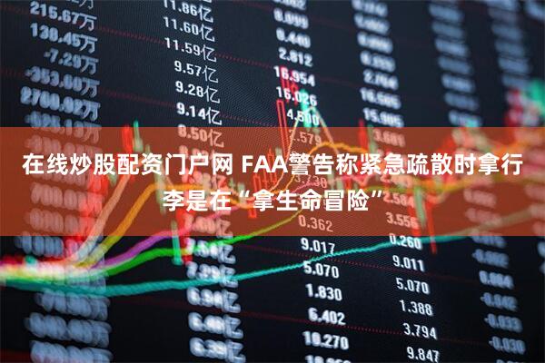 在线炒股配资门户网 FAA警告称紧急疏散时拿行李是在“拿生命冒险”