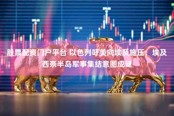 股票配资门户平台 以色列吁美向埃及施压，埃及西奈半岛军事集结意图成谜