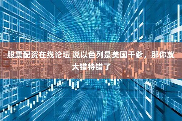 股票配资在线论坛 说以色列是美国干爹，那你就大错特错了