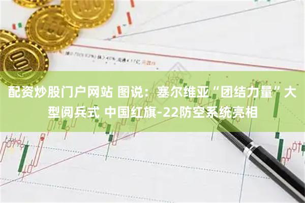 配资炒股门户网站 图说：塞尔维亚“团结力量”大型阅兵式 中国红旗-22防空系统亮相